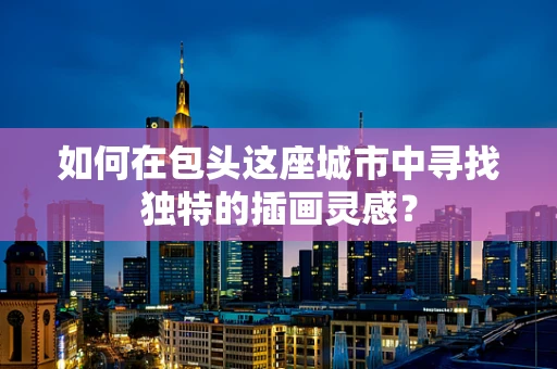 如何在包头这座城市中寻找独特的插画灵感？