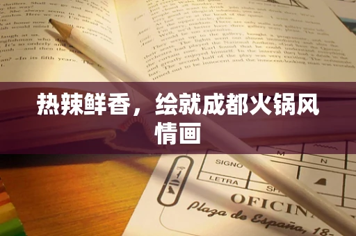 热辣鲜香，绘就成都火锅风情画
