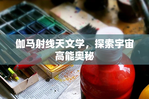 伽马射线天文学，探索宇宙高能奥秘