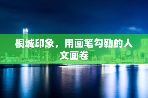 桐城印象，用画笔勾勒的人文画卷