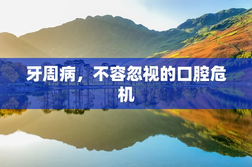 牙周病，不容忽视的口腔危机