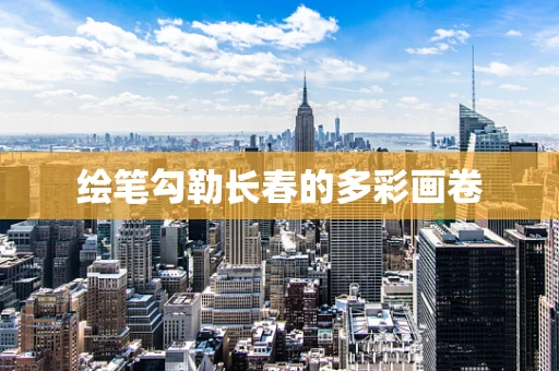 绘笔勾勒长春的多彩画卷