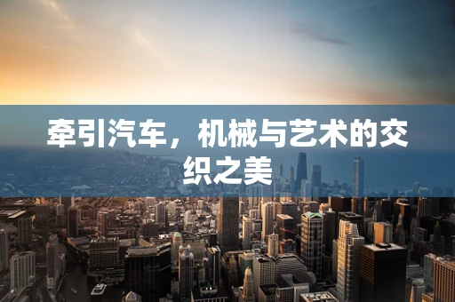 牵引汽车，机械与艺术的交织之美