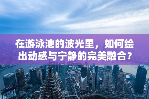 在游泳池的波光里，如何绘出动感与宁静的完美融合？