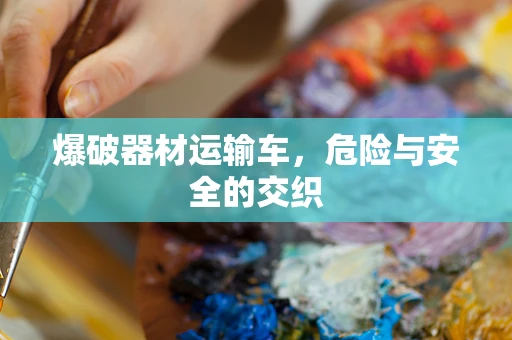 爆破器材运输车，危险与安全的交织