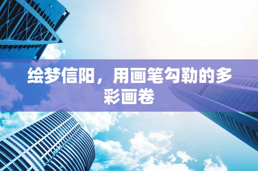 绘梦信阳，用画笔勾勒的多彩画卷