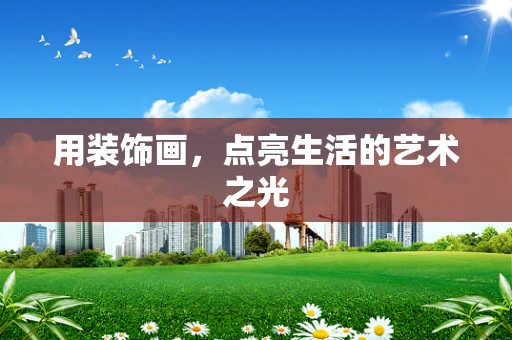 用装饰画，点亮生活的艺术之光