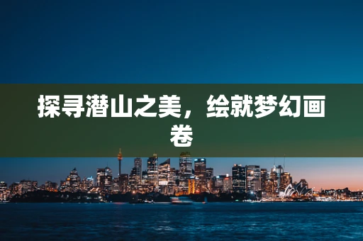 探寻潜山之美，绘就梦幻画卷