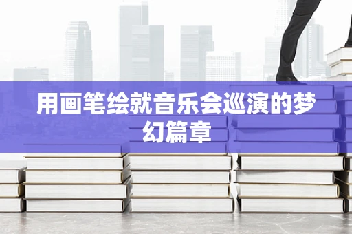 用画笔绘就音乐会巡演的梦幻篇章