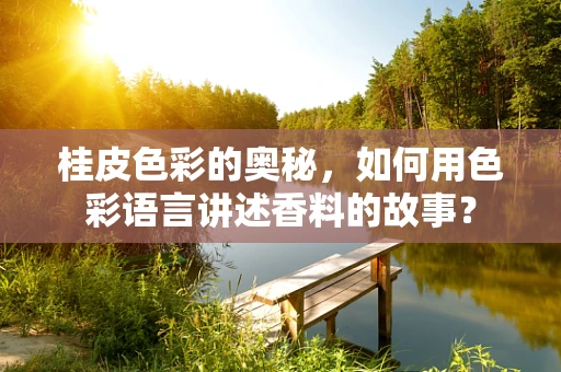 桂皮色彩的奥秘，如何用色彩语言讲述香料的故事？