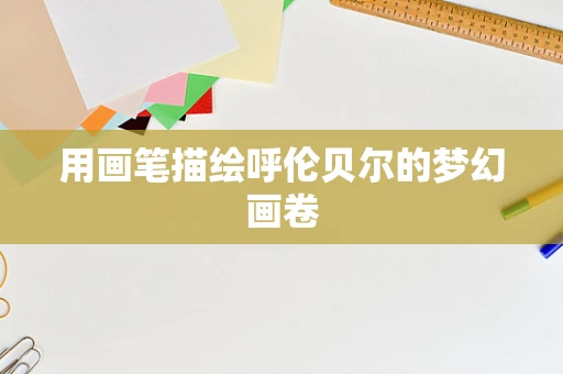 用画笔描绘呼伦贝尔的梦幻画卷