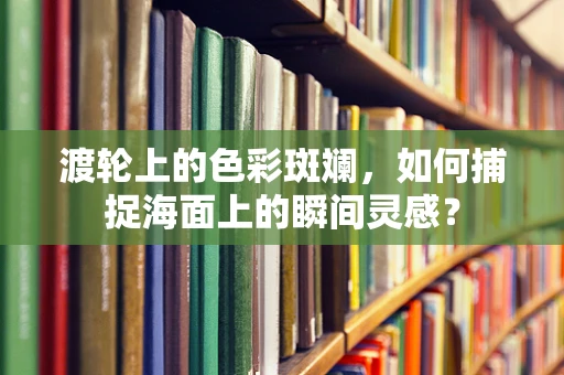渡轮上的色彩斑斓，如何捕捉海面上的瞬间灵感？