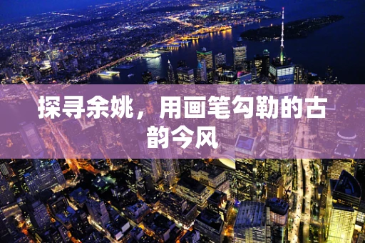 探寻余姚，用画笔勾勒的古韵今风