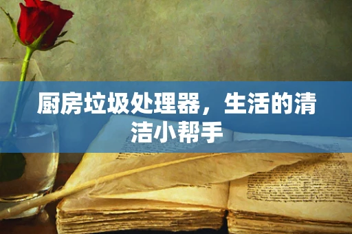 厨房垃圾处理器，生活的清洁小帮手