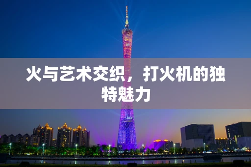 火与艺术交织，打火机的独特魅力