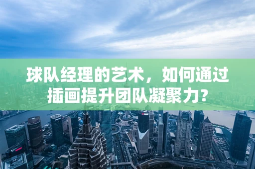 球队经理的艺术，如何通过插画提升团队凝聚力？