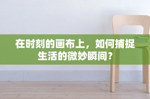 在时刻的画布上，如何捕捉生活的微妙瞬间？