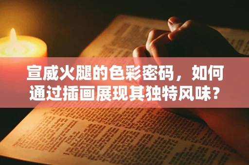 宣威火腿的色彩密码，如何通过插画展现其独特风味？