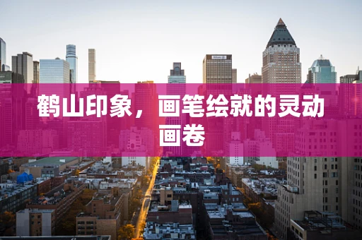 鹤山印象，画笔绘就的灵动画卷