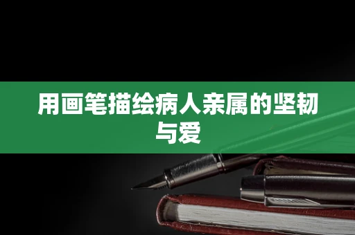 用画笔描绘病人亲属的坚韧与爱