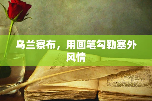 乌兰察布，用画笔勾勒塞外风情