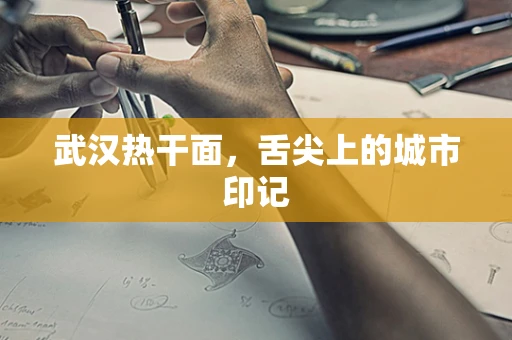 武汉热干面，舌尖上的城市印记