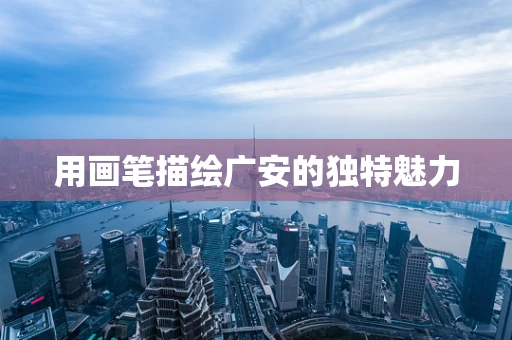 用画笔描绘广安的独特魅力