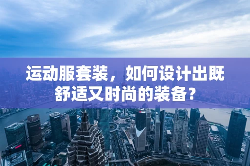 运动服套装，如何设计出既舒适又时尚的装备？