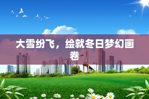大雪纷飞，绘就冬日梦幻画卷