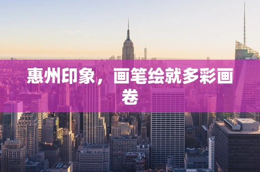 惠州印象，画笔绘就多彩画卷