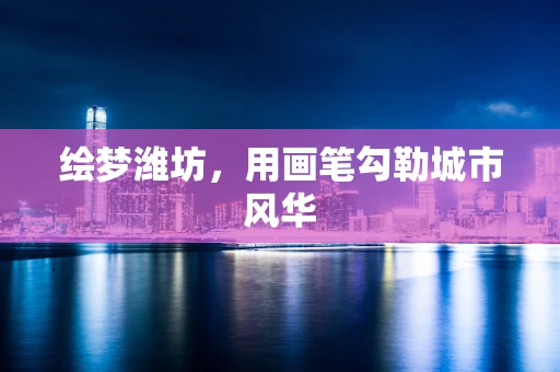 绘梦潍坊，用画笔勾勒城市风华