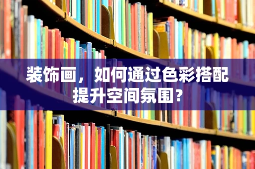 装饰画，如何通过色彩搭配提升空间氛围？
