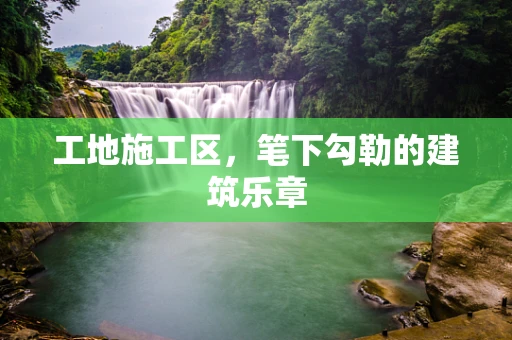 工地施工区，笔下勾勒的建筑乐章