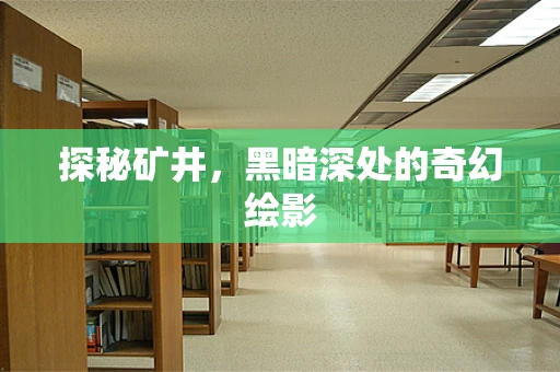 探秘矿井，黑暗深处的奇幻绘影