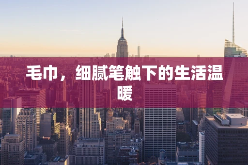 毛巾，细腻笔触下的生活温暖