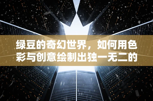 绿豆的奇幻世界，如何用色彩与创意绘制出独一无二的绿豆插画？