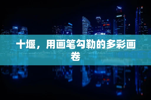 十堰，用画笔勾勒的多彩画卷