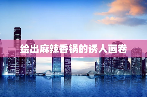 绘出麻辣香锅的诱人画卷