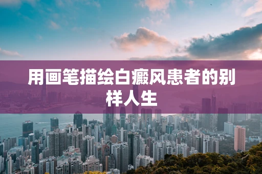 用画笔描绘白癜风患者的别样人生