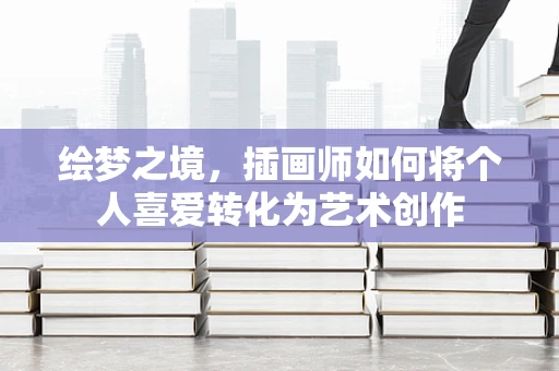 绘梦之境，插画师如何将个人喜爱转化为艺术创作