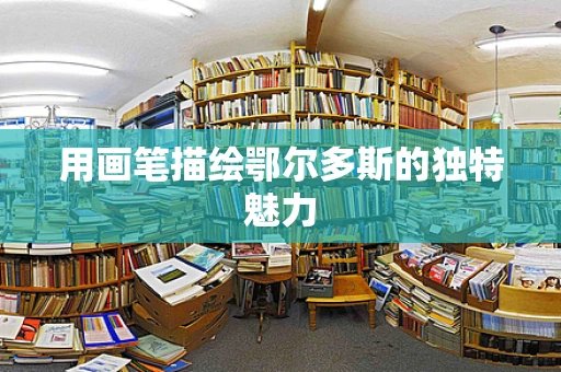 用画笔描绘鄂尔多斯的独特魅力