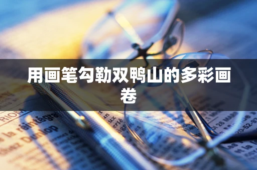 用画笔勾勒双鸭山的多彩画卷