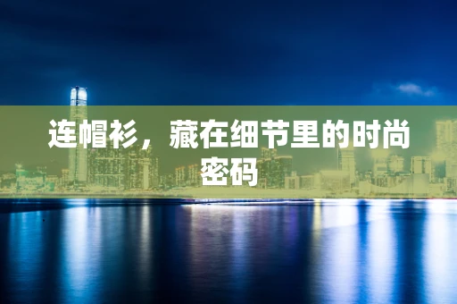 连帽衫，藏在细节里的时尚密码