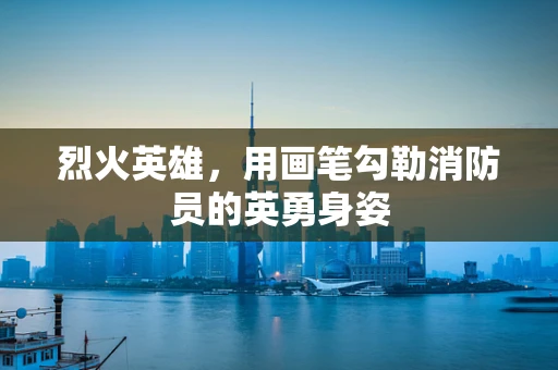 烈火英雄，用画笔勾勒消防员的英勇身姿