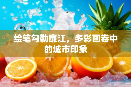 绘笔勾勒廉江，多彩画卷中的城市印象