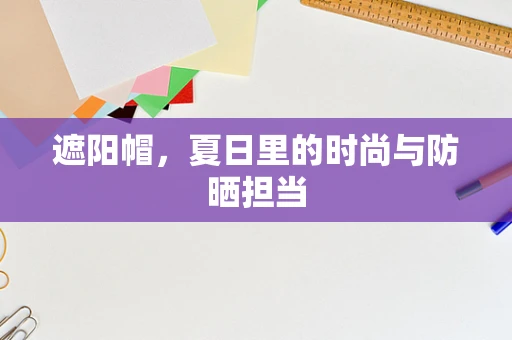 遮阳帽，夏日里的时尚与防晒担当