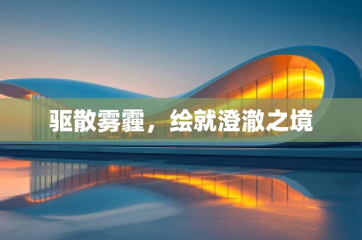驱散雾霾，绘就澄澈之境