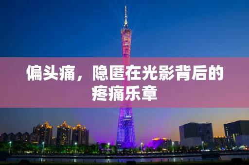 偏头痛，隐匿在光影背后的疼痛乐章