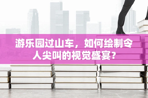 游乐园过山车，如何绘制令人尖叫的视觉盛宴？