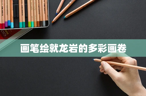 画笔绘就龙岩的多彩画卷